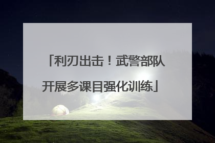 利刃出击！武警部队开展多课目强化训练