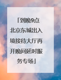 到晚9点 北京东城出入境接待大厅再开晚间延时服务专场