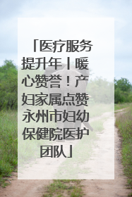 医疗服务提升年丨暖心赞誉！产妇家属点赞永州市妇幼保健院医护团队