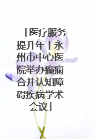 医疗服务提升年丨永州市中心医院举办癫痫合并认知障碍疾病学术会议