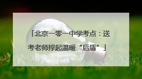北京一零一中学考点：送考老师撑起温暖“后盾”