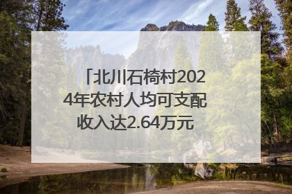 北川石椅村2024年农村人均可支配收入达2.64万元｜新闻发布最前线