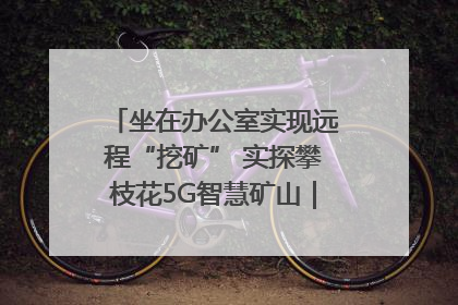 坐在办公室实现远程“挖矿” 实探攀枝花5G智慧矿山｜网络名人四川行