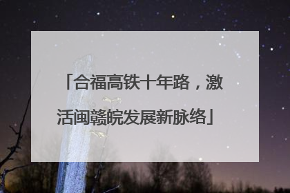 合福高铁十年路，激活闽赣皖发展新脉络