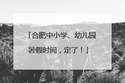 合肥中小学、幼儿园暑假时间，定了！