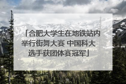 合肥大学生在地铁站内举行街舞大赛 中国科大选手获团体赛冠军
