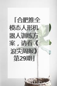 合肥推全模态人形机器人训练方案，请看《浪尖周报》第29期