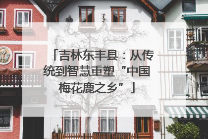 吉林东丰县：从传统到智慧重塑“中国梅花鹿之乡”