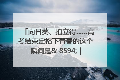 向日葵、拍立得……高考结束定格下青春的这个瞬间是& 8594;｜2025四川高考