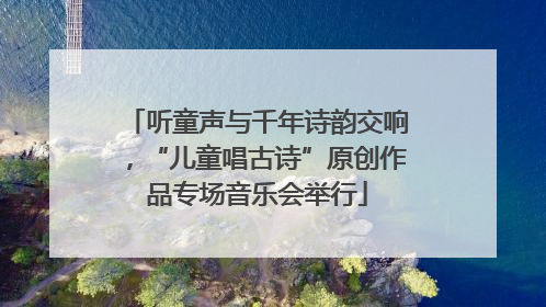 听童声与千年诗韵交响，“儿童唱古诗”原创作品专场音乐会举行