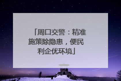 周口交警：精准施策除隐患，便民利企优环境