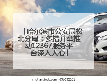哈尔滨市公安局松北分局：多措并举推动12367服务平台深入人心
