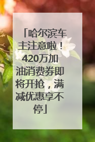 哈尔滨车主注意啦！420万加油消费券即将开抢，满减优惠享不停