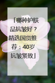 哪种护肤品抗皱好？精选国货推荐：40岁抗皱紧致
