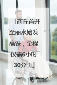 商丘首开至丽水始发高铁，全程仅需6小时30分！