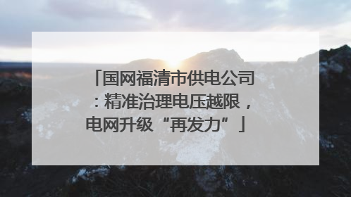 国网福清市供电公司：精准治理电压越限，电网升级“再发力”