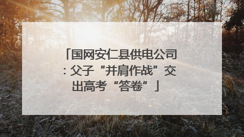 国网安仁县供电公司：父子“并肩作战”交出高考“答卷”