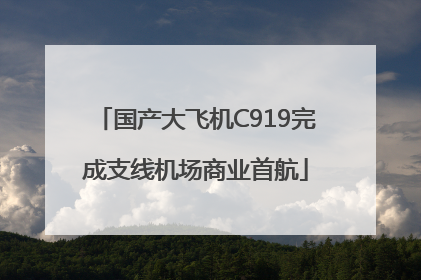 国产大飞机C919完成支线机场商业首航