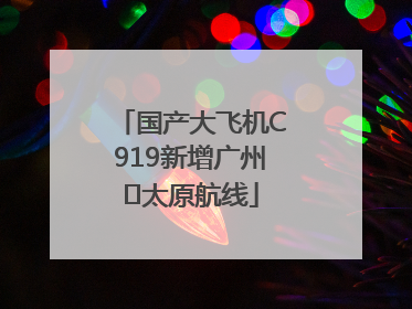 国产大飞机C919新增广州⇌太原航线