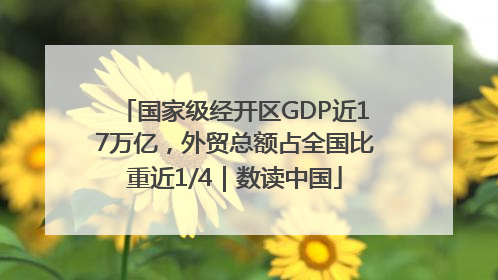 国家级经开区GDP近17万亿，外贸总额占全国比重近1/4｜数读中国