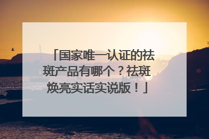 国家唯一认证的祛斑产品有哪个？祛斑焕亮实话实说版！