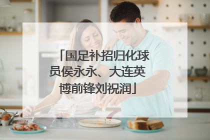 国足补招归化球员侯永永、大连英博前锋刘祝润