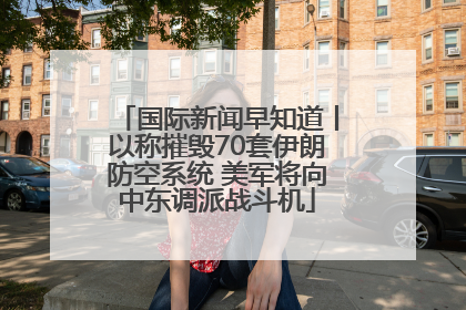 国际新闻早知道丨以称摧毁70套伊朗防空系统 美军将向中东调派战斗机