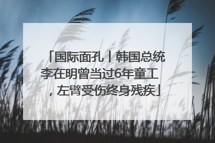 国际面孔丨韩国总统李在明曾当过6年童工，左臂受伤终身残疾