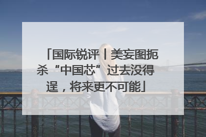 国际锐评丨美妄图扼杀“中国芯”过去没得逞，将来更不可能