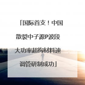 国际首支！中国散裂中子源P波段大功率超构材料速调管研制成功