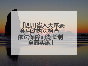 四川省人大常委会启动执法检查 依法保障河湖长制全面实施