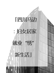 四川马边：妇女居家就业“绣”新生活