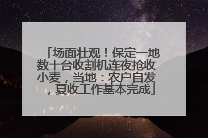 场面壮观！保定一地数十台收割机连夜抢收小麦，当地：农户自发，夏收工作基本完成
