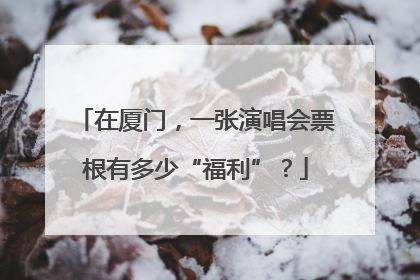 在厦门，一张演唱会票根有多少“福利”？