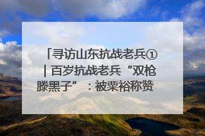 寻访山东抗战老兵①｜百岁抗战老兵“双枪滕黑子”：被粟裕称赞的“孤胆英雄”