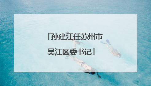 孙建江任苏州市吴江区委书记