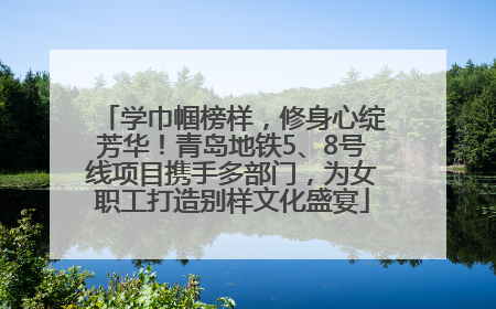 学巾帼榜样，修身心绽芳华！青岛地铁5、8号线项目携手多部门，为女职工打造别样文化盛宴