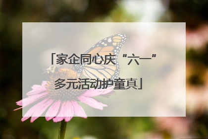 家企同心庆“六一” 多元活动护童真