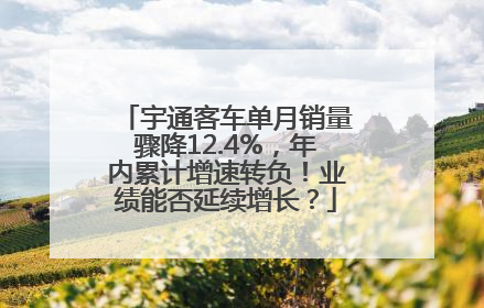 宇通客车单月销量骤降12.4%，年内累计增速转负！业绩能否延续增长？