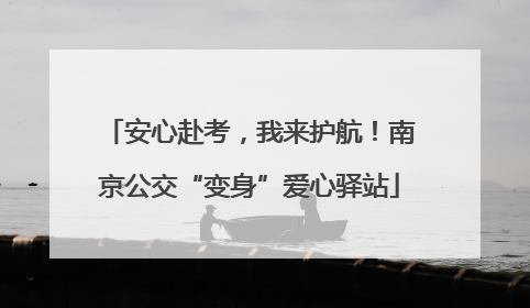 安心赴考，我来护航！南京公交“变身”爱心驿站