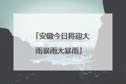 安徽今日将迎大雨暴雨大暴雨