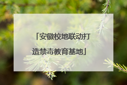 安徽校地联动打造禁毒教育基地