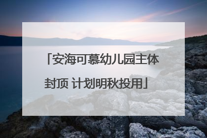 安海可慕幼儿园主体封顶 计划明秋投用