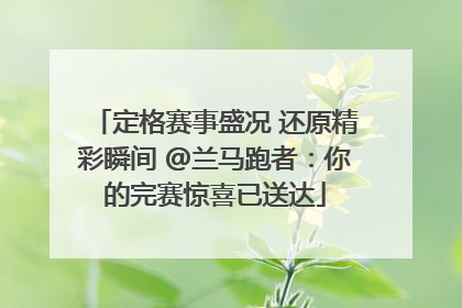 定格赛事盛况 还原精彩瞬间 @兰马跑者：你的完赛惊喜已送达