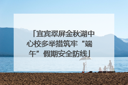 宜宾翠屏金秋湖中心校多举措筑牢“端午”假期安全防线