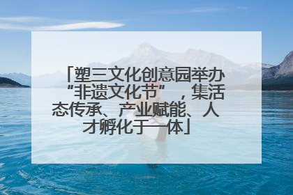 塑三文化创意园举办“非遗文化节”，集活态传承、产业赋能、人才孵化于一体