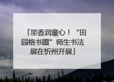 墨香润童心！“田园格书圃”师生书法展在忻州开展
