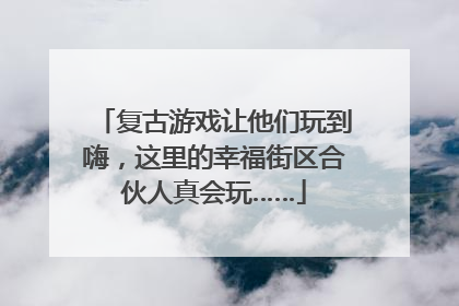 复古游戏让他们玩到嗨，这里的幸福街区合伙人真会玩……