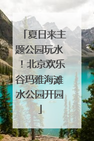 夏日来主题公园玩水！北京欢乐谷玛雅海滩水公园开园