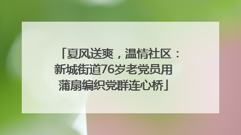 夏风送爽，温情社区：新城街道76岁老党员用蒲扇编织党群连心桥